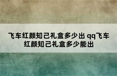 飞车红颜知己礼盒多少出 qq飞车红颜知己礼盒多少能出